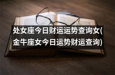 <h3>处女座今日财运运势查询女(金牛座女今日运势财运查询)