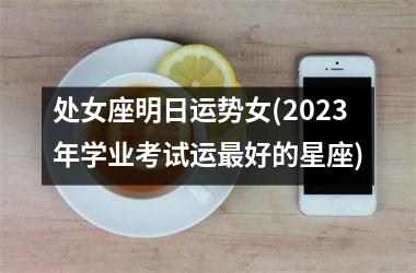 处女座明日运势女(2025年学业考试运最好的星座)