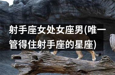 <h3>射手座女处女座男(唯一管得住射手座的星座)