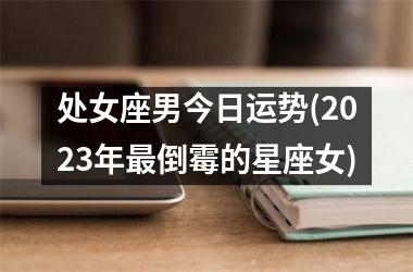 处女座男今日运势(2025年最倒霉的星座女)