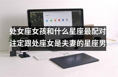 <h3>处女座女孩和什么星座最配对(注定跟处座女是夫妻的星座男)