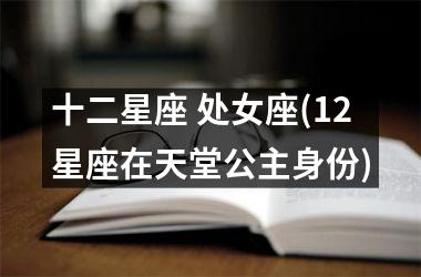 <h3>十二星座 处女座(12星座在天堂公主身份)