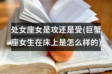 <h3>处女座女是攻还是受(巨蟹座女生在床上是怎么样的)