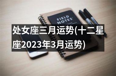 <h3>处女座三月运势(十二星座2023年3月运势)