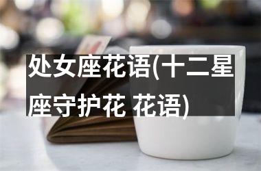 <h3>处女座花语(十二星座守护花 花语)