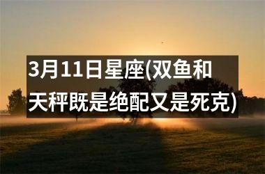 3月11日星座(双鱼和天秤既是绝配又是死克)