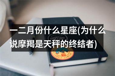 一二月份什么星座(为什么说摩羯是天秤的终结者)