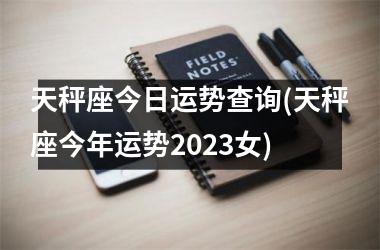 天秤座今日运势查询(天秤座今年运势2023女)