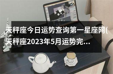 天秤座今日运势查询第一星座网(天秤座2023年5月运势完整版)