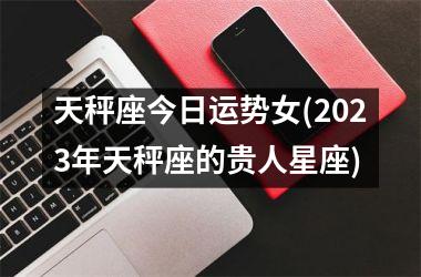 天秤座今日运势女(2025年天秤座的贵人星座)