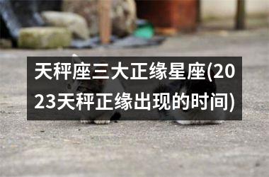 天秤座三大正缘星座(2025天秤正缘出现的时间)