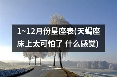 <h3>1~12月份星座表(天蝎座床上太可怕了 什么感觉)