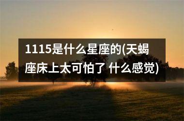 1115是什么星座的(天蝎座床上太可怕了 什么感觉)