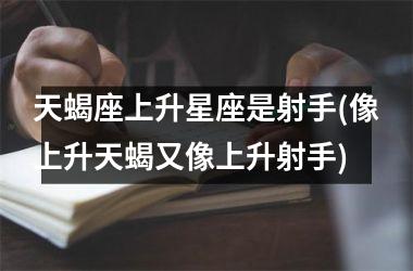 <h3>天蝎座上升星座是射手(像上升天蝎又像上升射手)