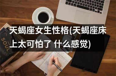 <h3>天蝎座女生性格(天蝎座床上太可怕了 什么感觉)