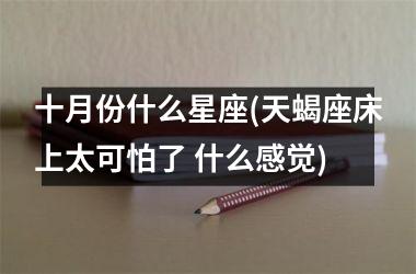 <h3>十月份什么星座(天蝎座床上太可怕了 什么感觉)