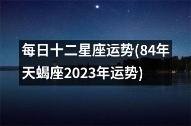 每日十二星座运势(84年天蝎座2023年运势)