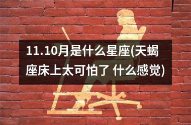 <h3>11.10月是什么星座(天蝎座床上太可怕了 什么感觉)