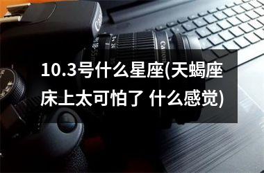 <h3>10.3号什么星座(天蝎座床上太可怕了 什么感觉)