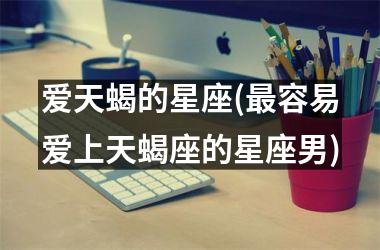 <h3>爱天蝎的星座(最容易爱上天蝎座的星座男)