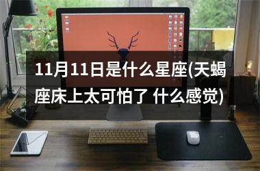 <h3>11月11日是什么星座(天蝎座床上太可怕了 什么感觉)