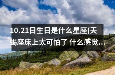 <h3>10.21日生日是什么星座(天蝎座床上太可怕了 什么感觉)