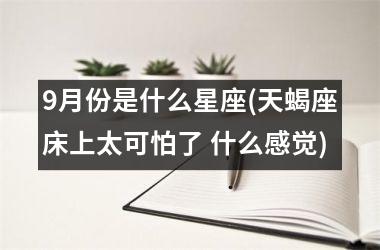 <h3>9月份是什么星座(天蝎座床上太可怕了 什么感觉)