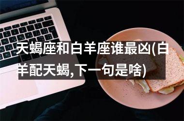<h3>天蝎座和白羊座谁最凶(白羊配天蝎,下一句是啥)