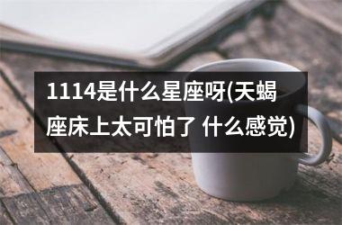 <h3>1114是什么星座呀(天蝎座床上太可怕了 什么感觉)