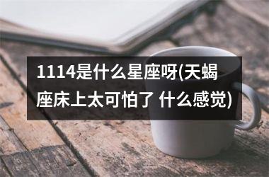 1114是什么星座呀(天蝎座床上太可怕了 什么感觉)