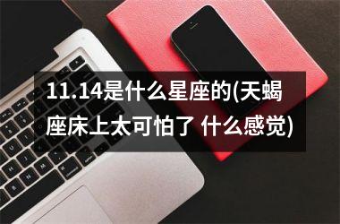 <h3>11.14是什么星座的(天蝎座床上太可怕了 什么感觉)