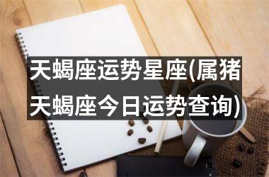 <h3>天蝎座运势星座(属猪天蝎座今日运势查询)