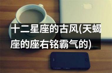 <h3>十二星座的古风(天蝎座的座右铭霸气的)