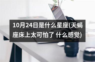 <h3>10月24日是什么星座(天蝎座床上太可怕了 什么感觉)