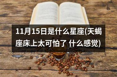 <h3>11月15日是什么星座(天蝎座床上太可怕了 什么感觉)