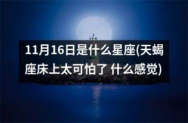 <h3>11月16日是什么星座(天蝎座床上太可怕了 什么感觉)