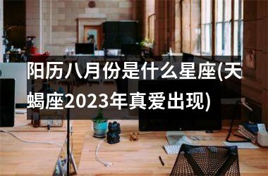 阳历八月份是什么星座(天蝎座2023年真爱出现)