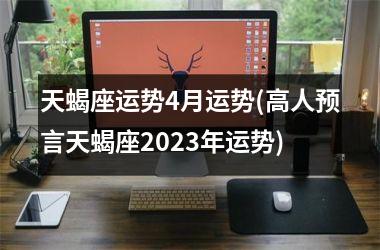 <h3>天蝎座运势4月运势(高人预言天蝎座2025年运势)