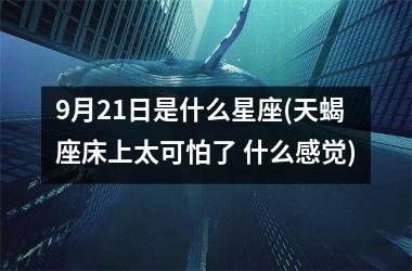 <h3>9月21日是什么星座(天蝎座床上太可怕了 什么感觉)