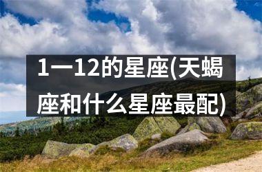 <h3>1一12的星座(天蝎座和什么星座最配)