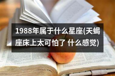 <h3>1988年属于什么星座(天蝎座床上太可怕了 什么感觉)