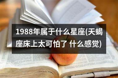 1988年属于什么星座(天蝎座床上太可怕了 什么感觉)