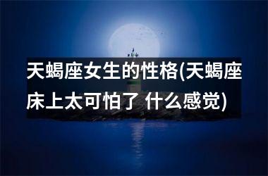 <h3>天蝎座女生的性格(天蝎座床上太可怕了 什么感觉)