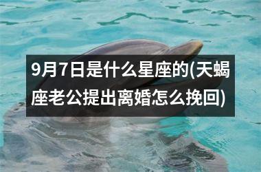 <h3>9月7日是什么星座的(天蝎座老公提出离婚怎么挽回)