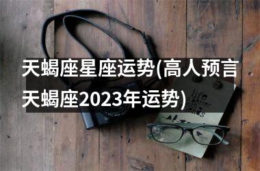 天蝎座星座运势(高人预言天蝎座2023年运势)