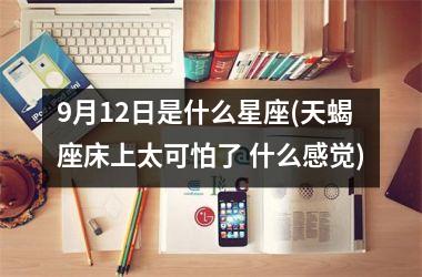<h3>9月12日是什么星座(天蝎座床上太可怕了 什么感觉)