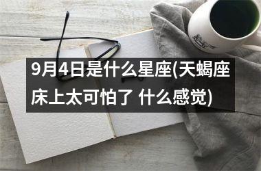 <h3>9月4日是什么星座(天蝎座床上太可怕了 什么感觉)