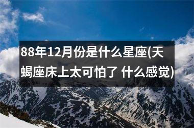 88年12月份是什么星座(天蝎座床上太可怕了 什么感觉)