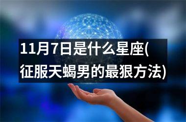 <h3>11月7日是什么星座(征服天蝎男的最狠方法)