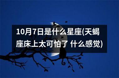 10月7日是什么星座(天蝎座床上太可怕了 什么感觉)